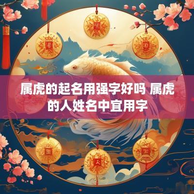 属虎的起名用强字好吗 属虎的人姓名中宜用字