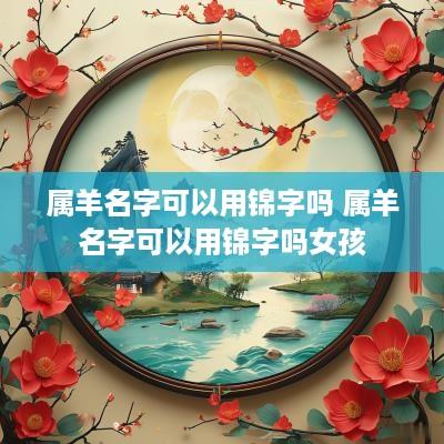 属羊名字可以用锦字吗 属羊名字可以用锦字吗女孩