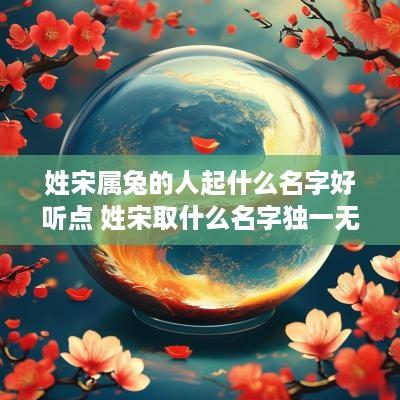 姓宋属兔的人起什么名字好听点 姓宋取什么名字独一无二还好听