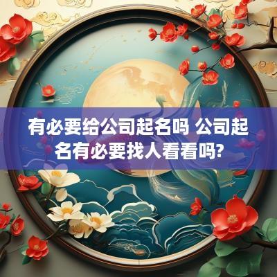 有必要给公司起名吗 公司起名有必要找人看看吗?