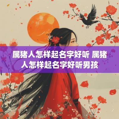 属猪人怎样起名字好听 属猪人怎样起名字好听男孩