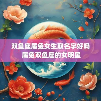 双鱼座属兔女生取名字好吗 属兔双鱼座的女明星