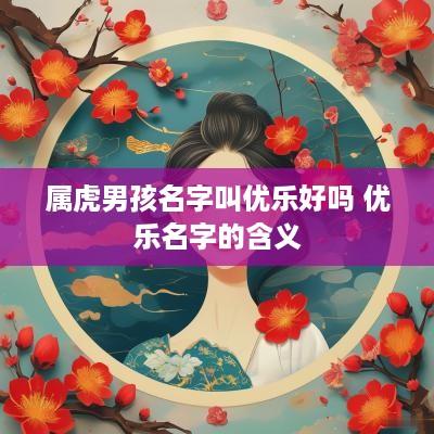 属虎男孩名字叫优乐好吗 优乐名字的含义