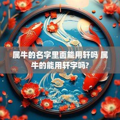 属牛的名字里面能用轩吗 属牛的能用轩字吗?