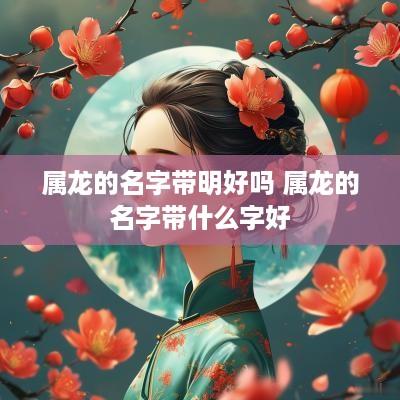 属龙的名字带明好吗 属龙的名字带什么字好