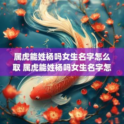属虎能姓杨吗女生名字怎么取 属虎能姓杨吗女生名字怎么取好听
