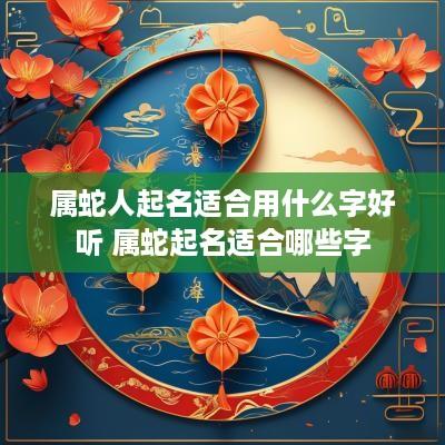 属蛇人起名适合用什么字好听 属蛇起名适合哪些字 属蛇人起名适合用什么字好听 属蛇起名适合哪些字