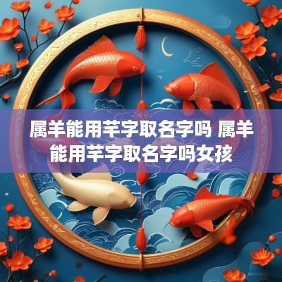 属羊能用芊字取名字吗 属羊能用芊字取名字吗女孩