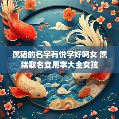 属猪的名字有悦字好吗女 属猪取名宜用字大全女孩