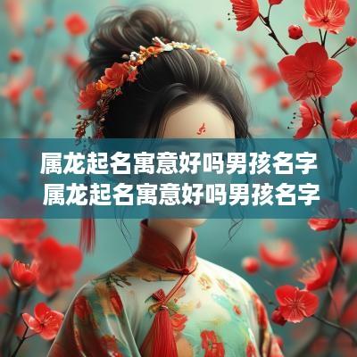 属龙起名寓意好吗男孩名字 属龙起名寓意好吗男孩名字有哪些