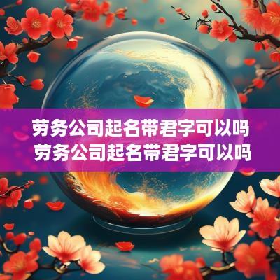 劳务公司起名带君字可以吗 劳务公司起名带君字可以吗