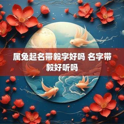 属兔起名带毅字好吗 名字带毅好听吗