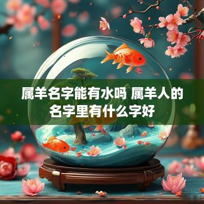 属羊名字能有水吗 属羊人的名字里有什么字好