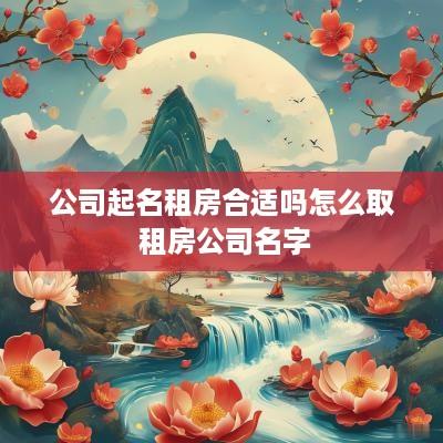 公司起名租房合适吗怎么取 租房公司名字