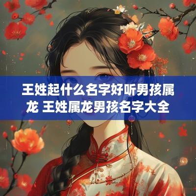 王姓起什么名字好听男孩属龙 王姓属龙男孩名字大全