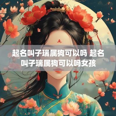 起名叫子瑞属狗可以吗 起名叫子瑞属狗可以吗女孩