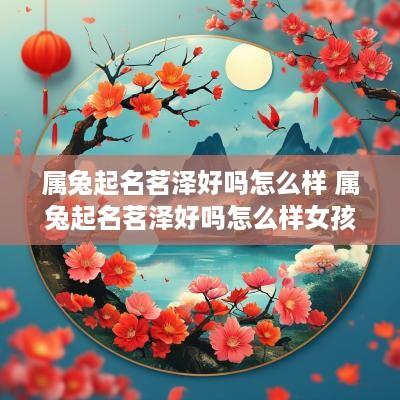 属兔起名茗泽好吗怎么样 属兔起名茗泽好吗怎么样女孩