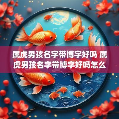 属虎男孩名字带博字好吗 属虎男孩名字带博字好吗怎么取 属虎男孩名字带博字好吗 属虎男孩名字带博字好吗怎么取