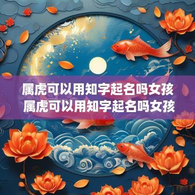 属虎可以用知字起名吗女孩 属虎可以用知字起名吗女孩子