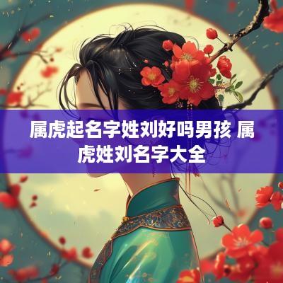 属虎起名字姓刘好吗男孩 属虎姓刘名字大全