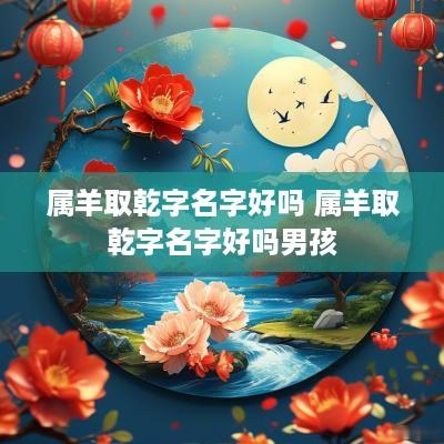属羊取乾字名字好吗 属羊取乾字名字好吗男孩