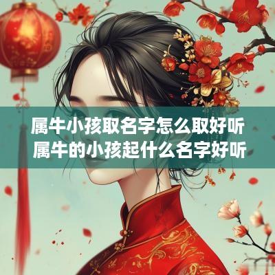 属牛小孩取名字怎么取好听 属牛的小孩起什么名字好听 属牛小孩取名字怎么取好听 属牛的小孩起什么名字好听