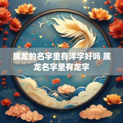 属龙的名字里有洋字好吗 属龙名字里有龙字 属龙的名字里有洋字好吗 属龙名字里有龙字