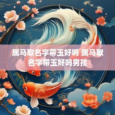 属马取名字带玉好吗 属马取名字带玉好吗男孩