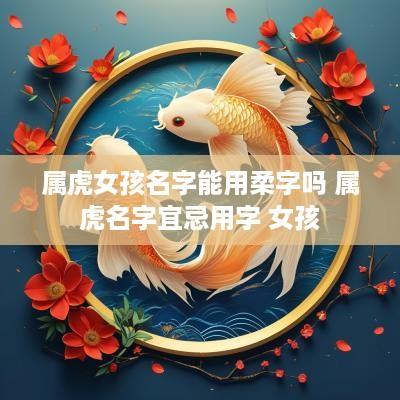 属虎女孩名字能用柔字吗 属虎名字宜忌用字 女孩