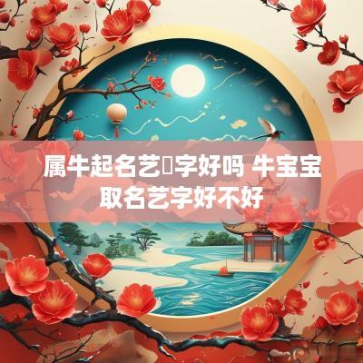 属牛起名艺洺字好吗 牛宝宝取名艺字好不好