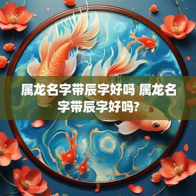 属龙名字带辰字好吗 属龙名字带辰字好吗?