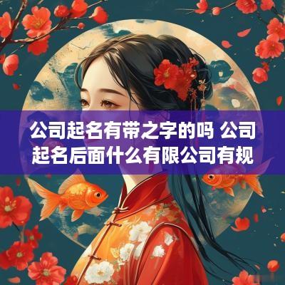 公司起名有带之字的吗 公司起名后面什么有限公司有规定吗