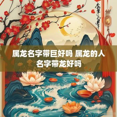 属龙名字带巨好吗 属龙的人名字带龙好吗
