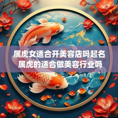 属虎女适合开美容店吗起名 属虎的适合做美容行业吗