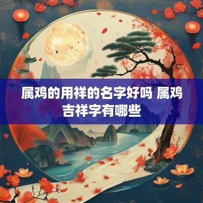属鸡的用祥的名字好吗 属鸡吉祥字有哪些