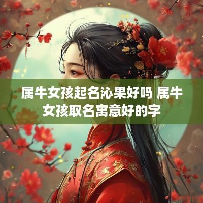 属牛女孩起名沁果好吗 属牛女孩取名寓意好的字