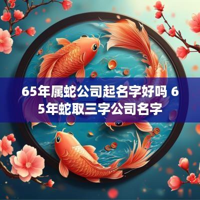 65年属蛇公司起名字好吗 65年蛇取三字公司名字