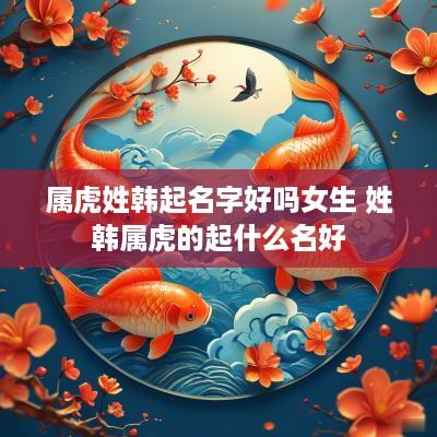 属虎姓韩起名字好吗女生 姓韩属虎的起什么名好