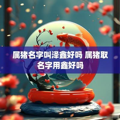属猪名字叫泽鑫好吗 属猪取名字用鑫好吗
