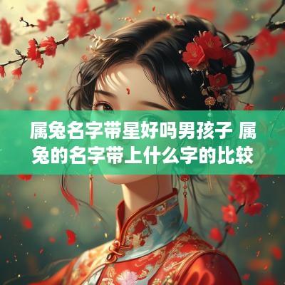 属兔名字带星好吗男孩子 属兔的名字带上什么字的比较好
