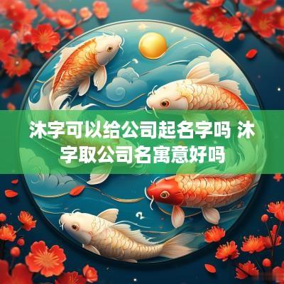 沐字可以给公司起名字吗 沐字取公司名寓意好吗