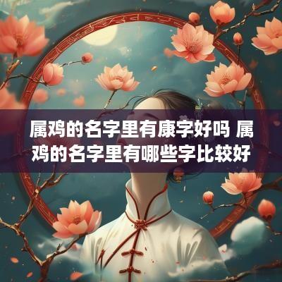 属鸡的名字里有康字好吗 属鸡的名字里有哪些字比较好