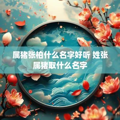 属猪张柏什么名字好听 姓张属猪取什么名字