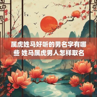 属虎姓马好听的男名字有哪些 姓马属虎男人怎样取名