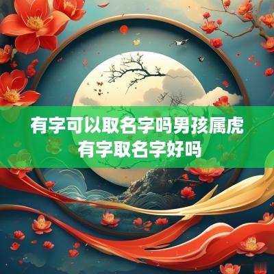 有字可以取名字吗男孩属虎 有字取名字好吗