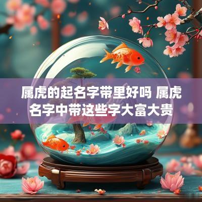 属虎的起名字带里好吗 属虎名字中带这些字大富大贵