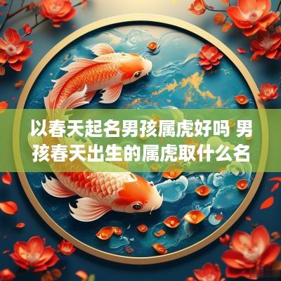 以春天起名男孩属虎好吗 男孩春天出生的属虎取什么名