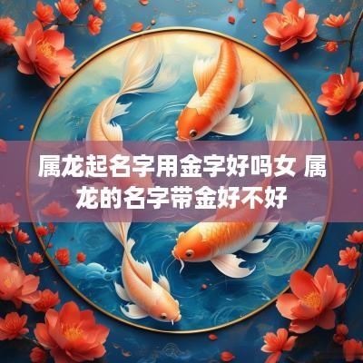 属龙起名字用金字好吗女 属龙的名字带金好不好