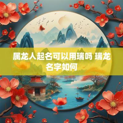 属龙人起名可以用瑞吗 瑞龙名字如何