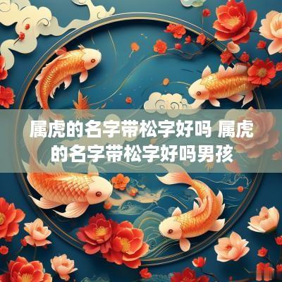 属虎的名字带松字好吗 属虎的名字带松字好吗男孩